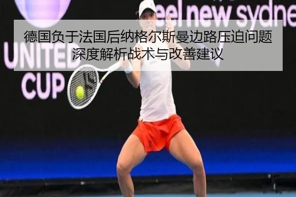 德国负于法国后纳格尔斯曼边路压迫问题深度解析战术与改善建议