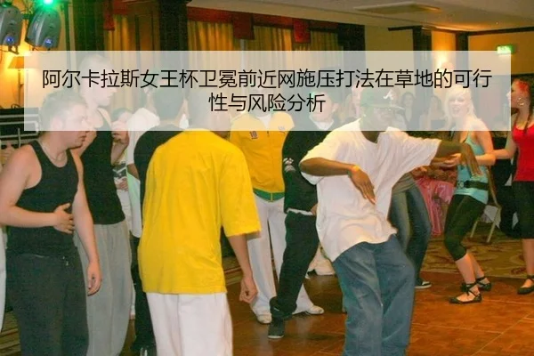 阿尔卡拉斯女王杯卫冕前近网施压打法在草地的可行性与风险分析（jiuyou）