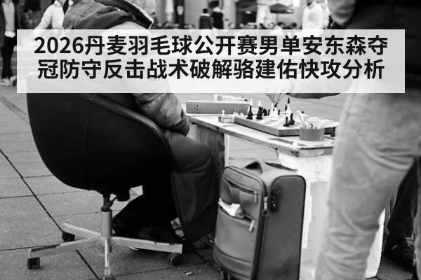 2026丹麦羽毛球公开赛男单安东森夺冠防守反击战术破解骆建佑快攻分析（jiuyou）