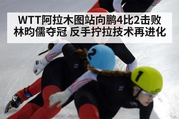 WTT阿拉木图站向鹏4比2击败林昀儒夺冠 反手拧拉技术再进化 | jiuyou game