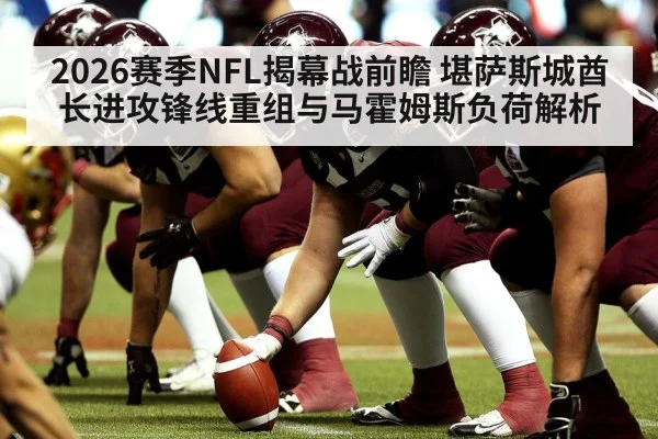 2026赛季NFL揭幕战前瞻 堪萨斯城酋长进攻锋线重组与马霍姆斯负荷解析（jiuyou）