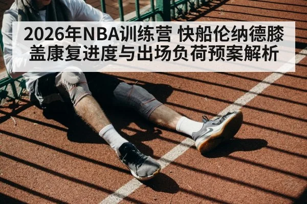 2026年NBA训练营 快船伦纳德膝盖康复进度与出场负荷预案解析（jiuyou）