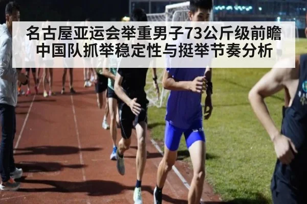 名古屋亚运会举重男子73公斤级前瞻 中国队抓举稳定性与挺举节奏分析（jiuyou）