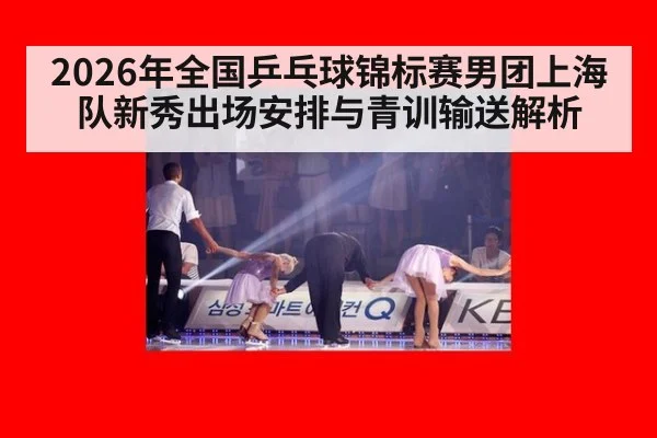 2026年全国乒乓球锦标赛男团上海队新秀出场安排与青训输送解析（jiuyou）